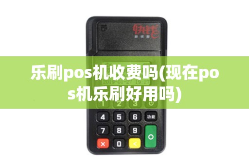 乐刷pos机收费吗(现在pos机乐刷好用吗)