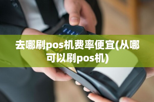 去哪刷pos机费率便宜(从哪可以刷pos机)