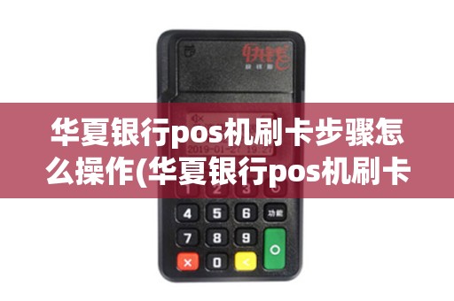 华夏银行pos机刷卡步骤怎么操作(华夏银行pos机刷卡步骤)