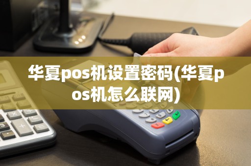 华夏pos机设置密码(华夏pos机怎么联网)