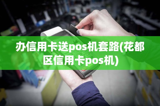 办信用卡送pos机套路(花都区信用卡pos机)