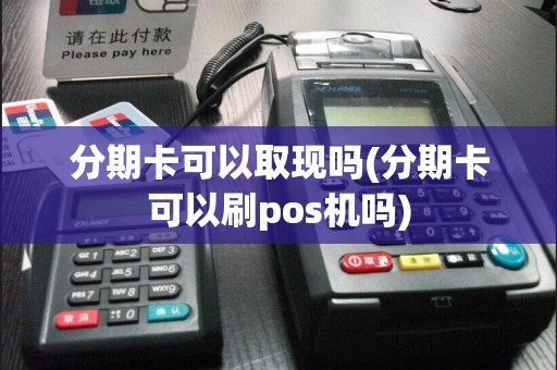 分期卡可以取现吗(分期卡可以刷pos机吗)