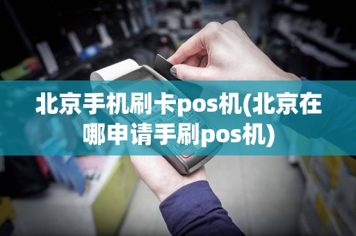 北京手机刷卡pos机(北京在哪申请手刷pos机)
