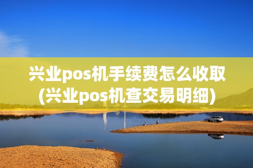 兴业pos机手续费怎么收取(兴业pos机查交易明细)