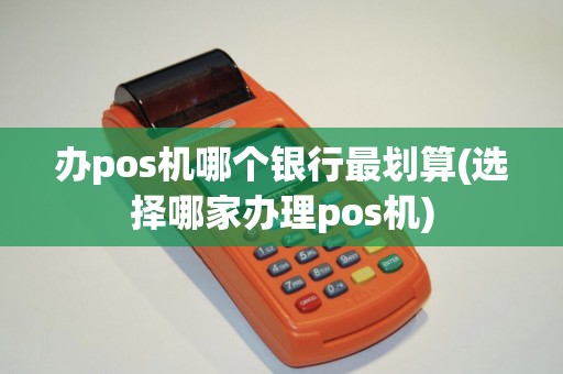 办pos机哪个银行最划算(选择哪家办理pos机)