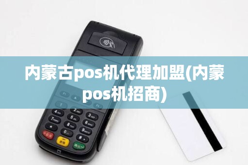 内蒙古pos机代理加盟(内蒙pos机招商)