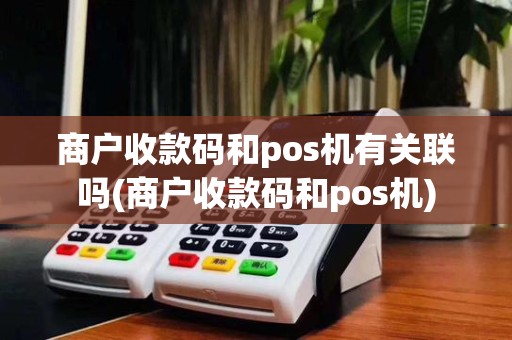 商户收款码和pos机有关联吗(商户收款码和pos机)
