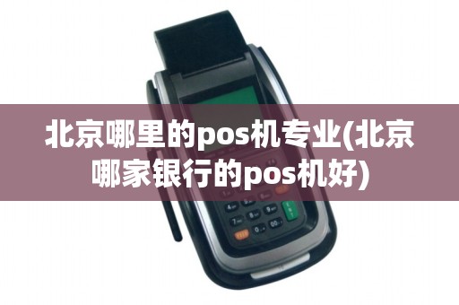 北京哪里的pos机专业(北京哪家银行的pos机好)