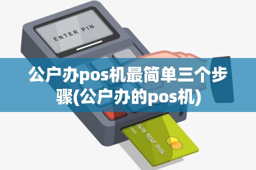 公户办pos机最简单三个步骤(公户办的pos机)