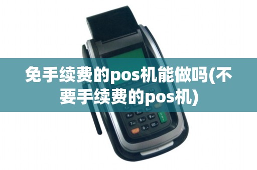 免手续费的pos机能做吗(不要手续费的pos机)