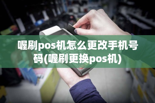 喔刷pos机怎么更改手机号码(喔刷更换pos机)