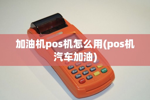 加油机pos机怎么用(pos机汽车加油)