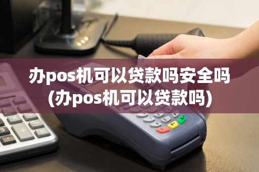 办pos机可以贷款吗安全吗(办pos机可以贷款吗)