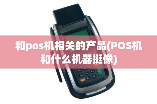和pos机相关的产品(POS机和什么机器挺像)