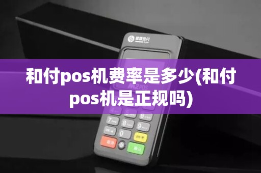 和付pos机费率是多少(和付pos机是正规吗)