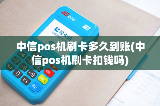 中信pos机刷卡多久到账(中信pos机刷卡扣钱吗)