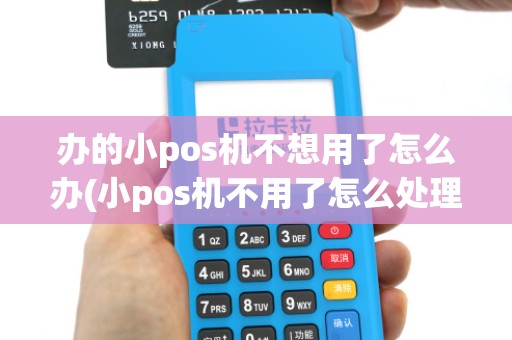 办的小pos机不想用了怎么办(小pos机不用了怎么处理)