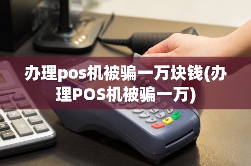 办理pos机被骗一万块钱(办理POS机被骗一万)