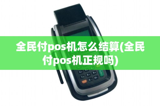 全民付pos机怎么结算(全民付pos机正规吗)