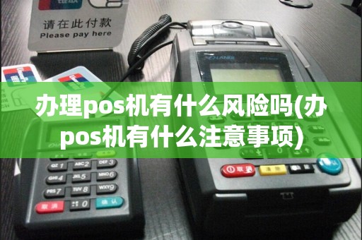 办理pos机有什么风险吗(办pos机有什么注意事项)
