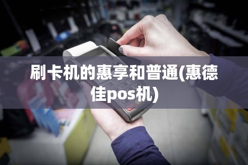 刷卡机的惠享和普通(惠德佳pos机)