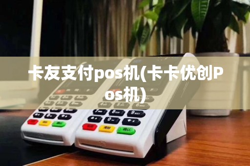 卡友支付pos机(卡卡优创Pos机)