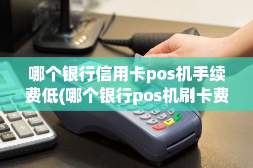 哪个银行信用卡pos机手续费低(哪个银行pos机刷卡费用少)