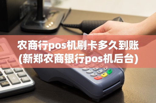 农商行pos机刷卡多久到账(新郑农商银行pos机后台)