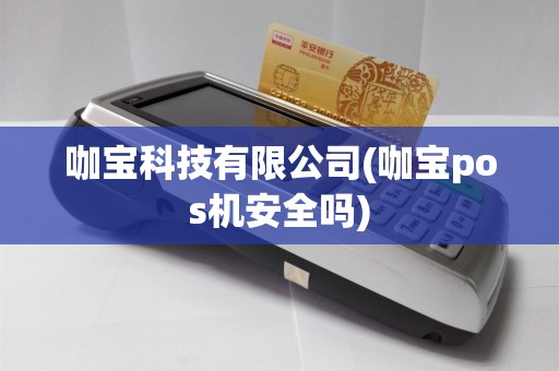 咖宝科技有限公司(咖宝pos机安全吗)