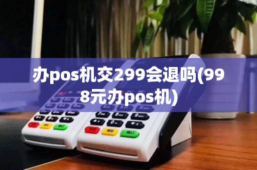 办pos机交299会退吗(998元办pos机)