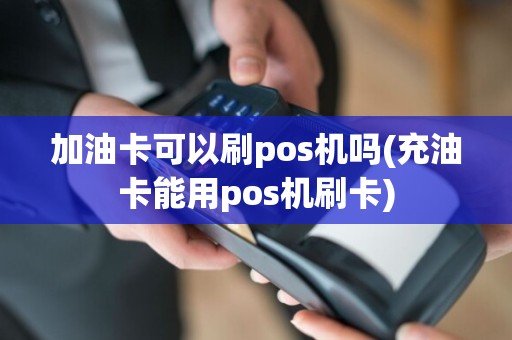 加油卡可以刷pos机吗(充油卡能用pos机刷卡)