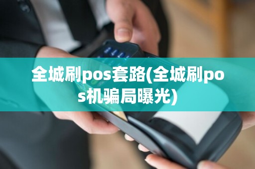 全城刷pos套路(全城刷pos机骗局曝光)