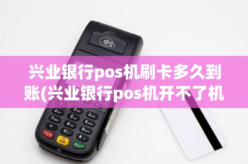 兴业银行pos机刷卡多久到账(兴业银行pos机开不了机)
