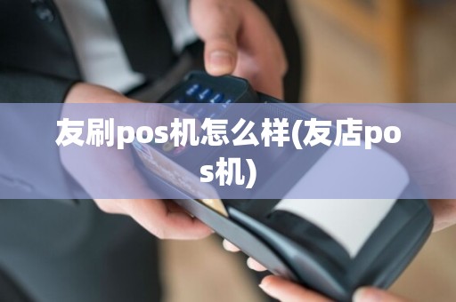 友刷pos机怎么样(友店pos机)