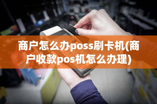 商户怎么办poss刷卡机(商户收款pos机怎么办理)