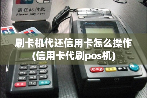 刷卡机代还信用卡怎么操作(信用卡代刷pos机)