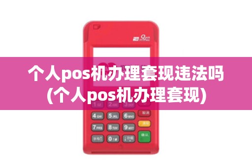个人pos机办理套现违法吗(个人pos机办理套现)