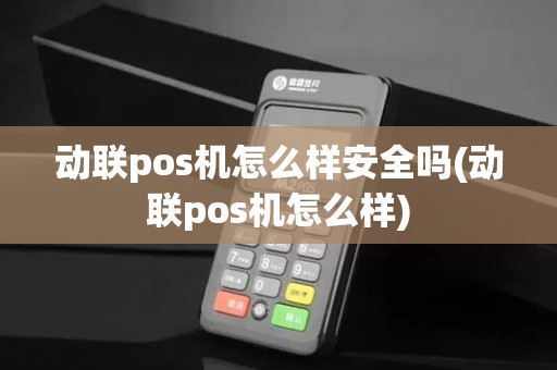 动联pos机怎么样安全吗(动联pos机怎么样)