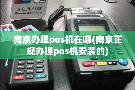 南京办理pos机在哪(南京正规办理pos机安装的)