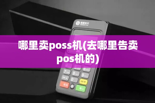 哪里卖poss机(去哪里告卖pos机的)