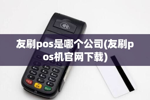 友刷pos是哪个公司(友刷pos机官网下载)