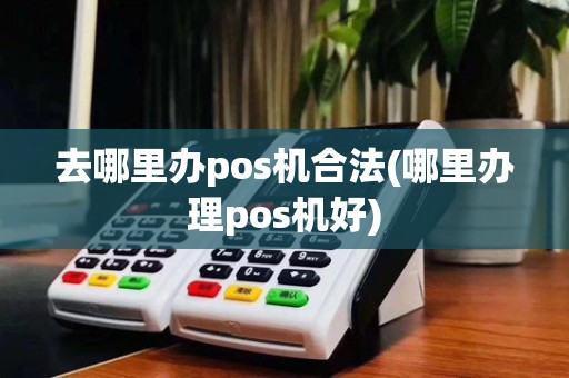 去哪里办pos机合法(哪里办理pos机好)