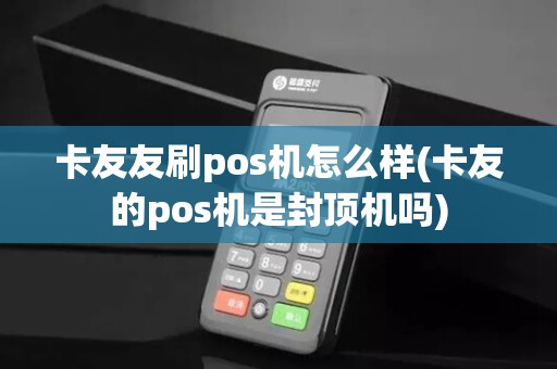 卡友友刷pos机怎么样(卡友的pos机是封顶机吗)