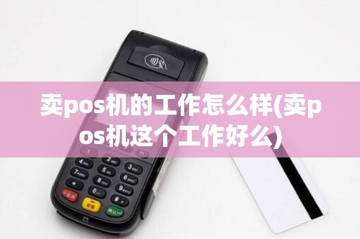 卖pos机的工作怎么样(卖pos机这个工作好么)