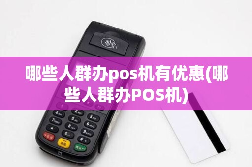 哪些人群办pos机有优惠(哪些人群办POS机)