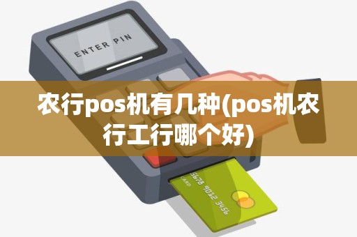 农行pos机有几种(pos机农行工行哪个好)