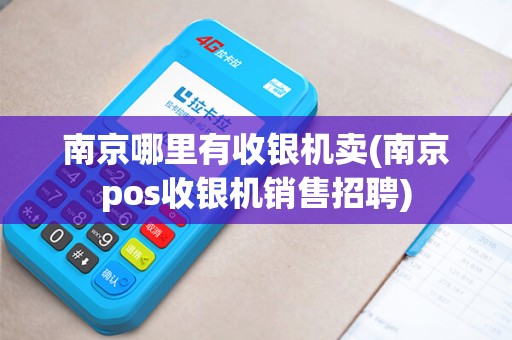 南京哪里有收银机卖(南京pos收银机销售招聘)