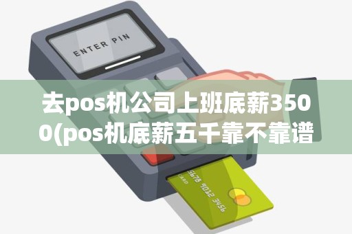 去pos机公司上班底薪3500(pos机底薪五千靠不靠谱)
