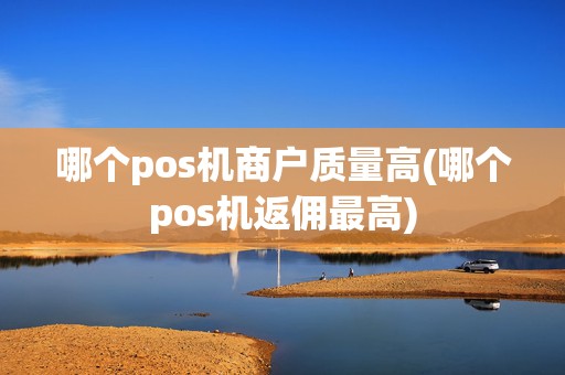 哪个pos机商户质量高(哪个pos机返佣最高)