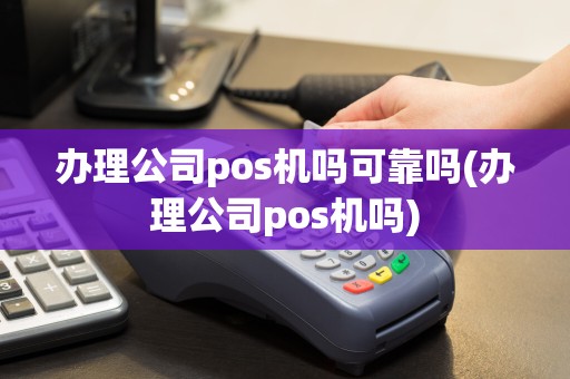 办理公司pos机吗可靠吗(办理公司pos机吗)